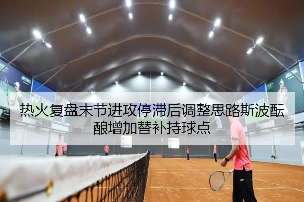 热火复盘末节进攻停滞后调整思路斯波酝酿增加替补持球点