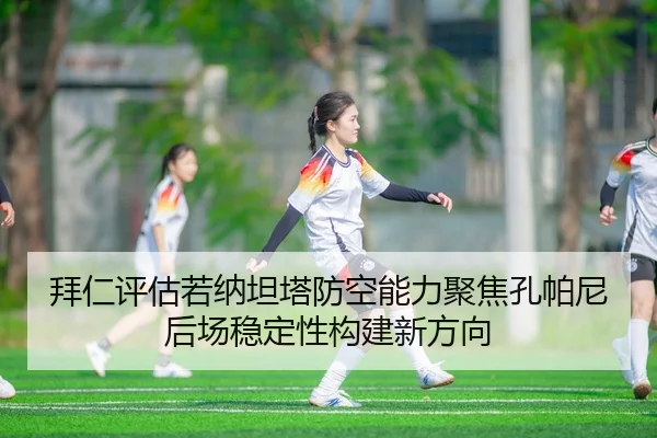 拜仁评估若纳坦塔防空能力聚焦孔帕尼后场稳定性构建新方向