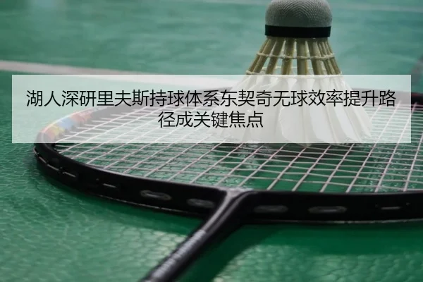 湖人深研里夫斯持球体系东契奇无球效率提升路径成关键焦点