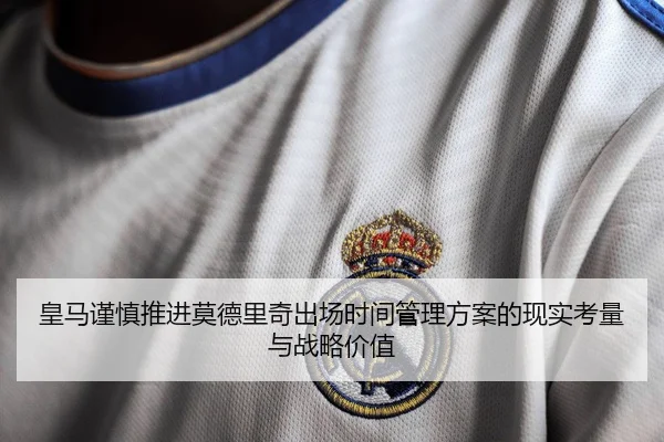 皇马谨慎推进莫德里奇出场时间管理方案的现实考量与战略价值