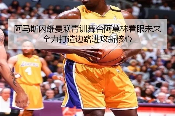 阿马斯闪耀曼联青训舞台阿莫林着眼未来全力打造边路进攻新核心